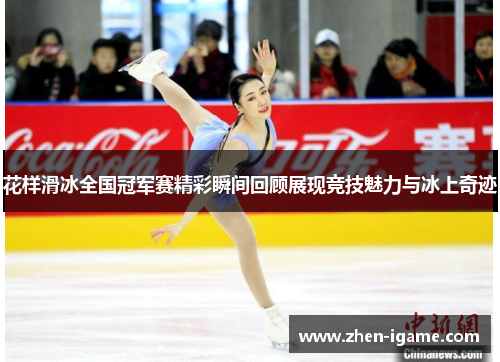 花样滑冰全国冠军赛精彩瞬间回顾展现竞技魅力与冰上奇迹 花样滑冰全国冠军赛精彩瞬间回顾展现竞技魅力与冰上奇迹