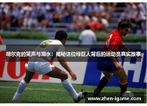 胡尔克的笑声与泪水:揭秘这位绿巨人背后的运动员真实故事 胡尔克的笑声与泪水:揭秘这位绿巨人背后的运动员真实故事