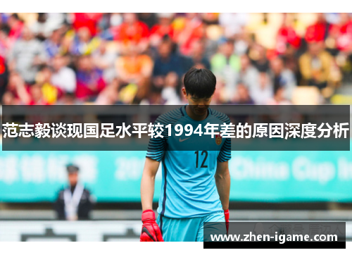 范志毅谈现国足水平较1994年差的原因深度分析 范志毅谈现国足水平较1994年差的原因深度分析