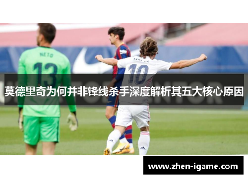 莫德里奇为何并非锋线杀手深度解析其五大核心原因 莫德里奇为何并非锋线杀手深度解析其五大核心原因