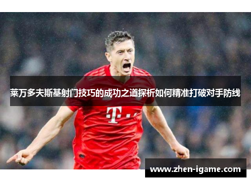 莱万多夫斯基射门技巧的成功之道探析如何精准打破对手防线 莱万多夫斯基射门技巧的成功之道探析如何精准打破对手防线