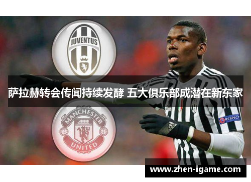 萨拉赫转会传闻持续发酵 五大俱乐部成潜在新东家