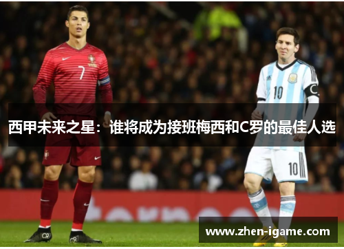 西甲未来之星:谁将成为接班梅西和C罗的最佳人选 西甲未来之星:谁将成为接班梅西和C罗的最佳人选