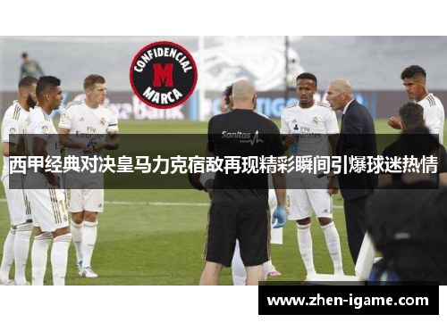 西甲经典对决皇马力克宿敌再现精彩瞬间引爆球迷热情