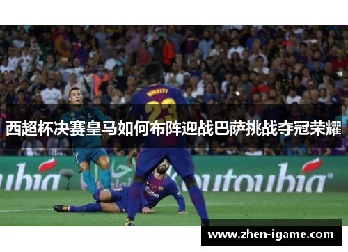 西超杯决赛皇马如何布阵迎战巴萨挑战夺冠荣耀