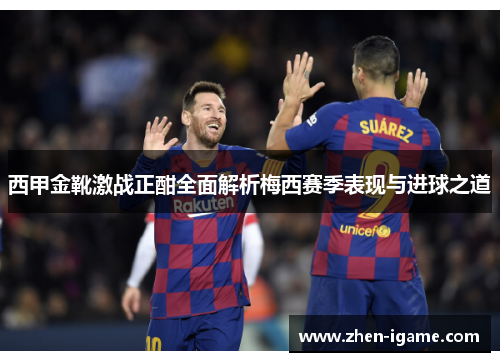 西甲金靴激战正酣全面解析梅西赛季表现与进球之道 西甲金靴激战正酣全面解析梅西赛季表现与进球之道