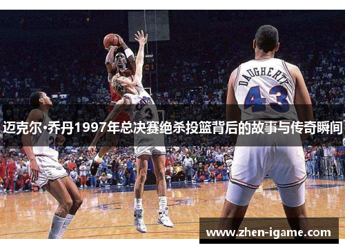 迈克尔·乔丹1997年总决赛绝杀投篮背后的故事与传奇瞬间
