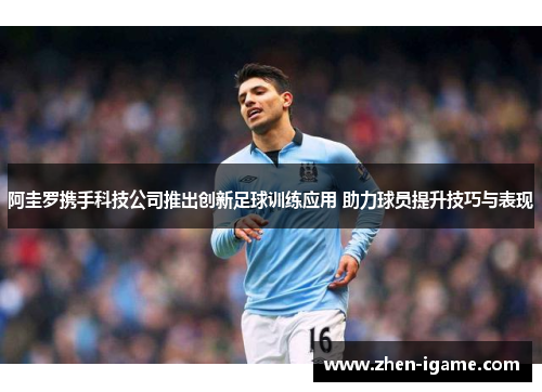 阿圭罗携手科技公司推出创新足球训练应用 助力球员提升技巧与表现 阿圭罗携手科技公司推出创新足球训练应用 助力球员提升技巧与表现