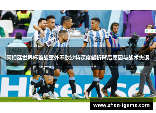 阿根廷世界杯首战意外不敌沙特深度解析背后原因与战术失误 阿根廷世界杯首战意外不敌沙特深度解析背后原因与战术失误
