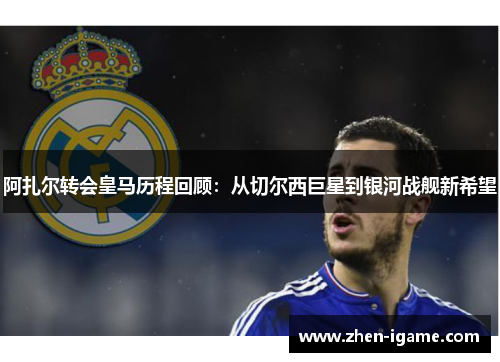 阿扎尔转会皇马历程回顾:从切尔西巨星到银河战舰新希望 阿扎尔转会皇马历程回顾:从切尔西巨星到银河战舰新希望