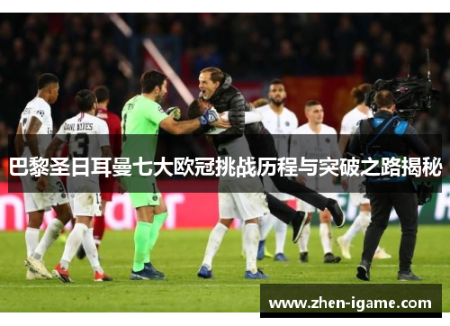 巴黎圣日耳曼七大欧冠挑战历程与突破之路揭秘