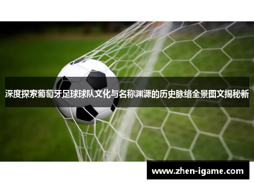 深度探索葡萄牙足球球队文化与名称渊源的历史脉络全景图文揭秘新