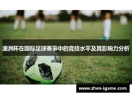 澳洲杯在国际足球赛事中的竞技水平及其影响力分析 澳洲杯在国际足球赛事中的竞技水平及其影响力分析