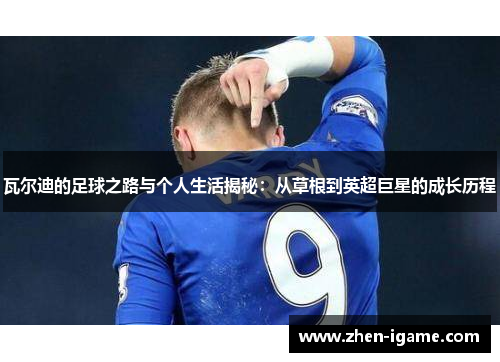 瓦尔迪的足球之路与个人生活揭秘:从草根到英超巨星的成长历程 瓦尔迪的足球之路与个人生活揭秘:从草根到英超巨星的成长历程