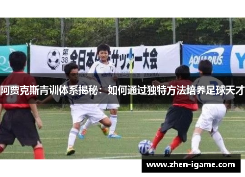 阿贾克斯青训体系揭秘:如何通过独特方法培养足球天才 阿贾克斯青训体系揭秘:如何通过独特方法培养足球天才