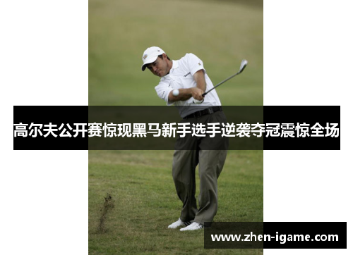 高尔夫公开赛惊现黑马新手选手逆袭夺冠震惊全场