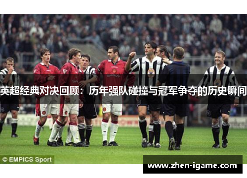 英超经典对决回顾：历年强队碰撞与冠军争夺的历史瞬间