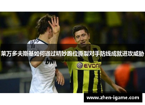 莱万多夫斯基如何通过精妙跑位撕裂对手防线成就进攻威胁