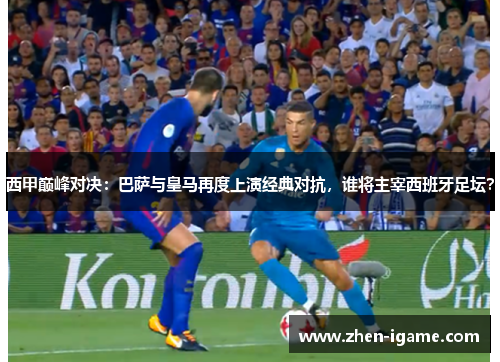 西甲巅峰对决：巴萨与皇马再度上演经典对抗，谁将主宰西班牙足坛？