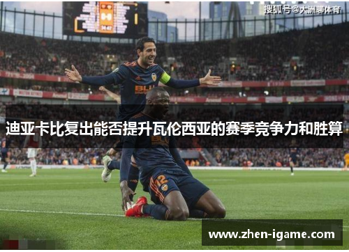 迪亚卡比复出能否提升瓦伦西亚的赛季竞争力和胜算