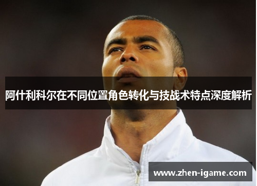 阿什利科尔在不同位置角色转化与技战术特点深度解析 阿什利科尔在不同位置角色转化与技战术特点深度解析