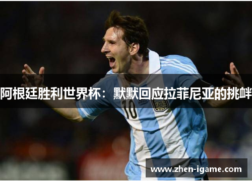 阿根廷胜利世界杯:默默回应拉菲尼亚的挑衅 阿根廷胜利世界杯:默默回应拉菲尼亚的挑衅