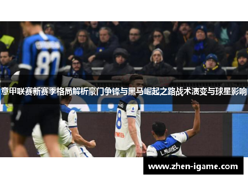 意甲联赛新赛季格局解析豪门争锋与黑马崛起之路战术演变与球星影响 意甲联赛新赛季格局解析豪门争锋与黑马崛起之路战术演变与球星影响