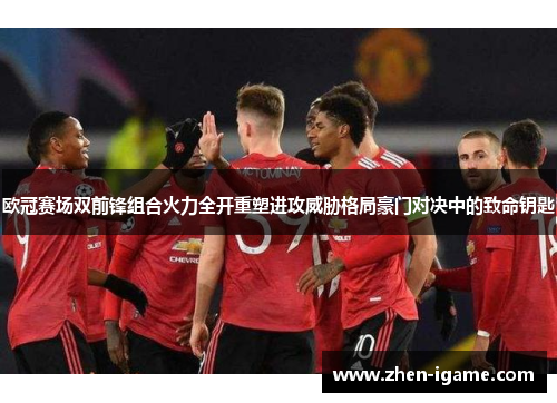 欧冠赛场双前锋组合火力全开重塑进攻威胁格局豪门对决中的致命钥匙 欧冠赛场双前锋组合火力全开重塑进攻威胁格局豪门对决中的致命钥匙