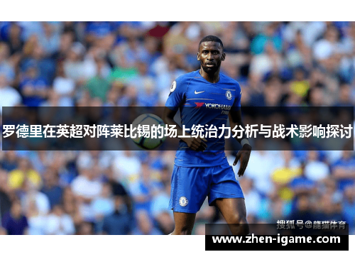 罗德里在英超对阵莱比锡的场上统治力分析与战术影响探讨