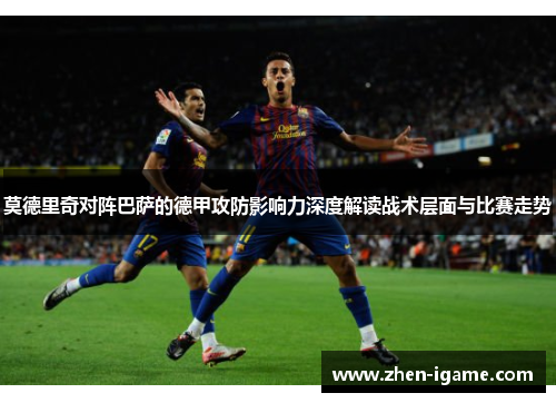 莫德里奇对阵巴萨的德甲攻防影响力深度解读战术层面与比赛走势 莫德里奇对阵巴萨的德甲攻防影响力深度解读战术层面与比赛走势