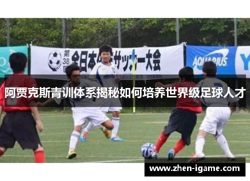 阿贾克斯青训体系揭秘如何培养世界级足球人才