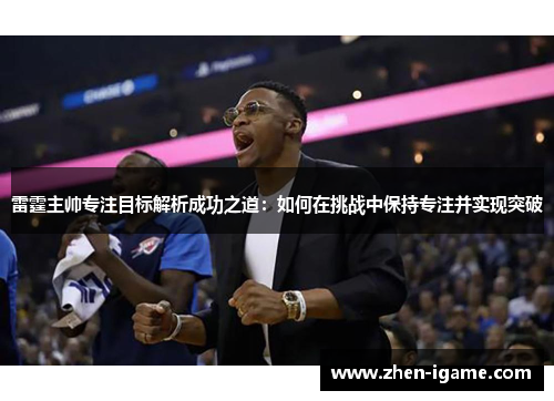 雷霆主帅专注目标解析成功之道:如何在挑战中保持专注并实现突破 雷霆主帅专注目标解析成功之道:如何在挑战中保持专注并实现突破