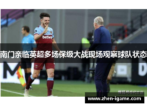 南门亲临英超多场保级大战现场观察球队状态 南门亲临英超多场保级大战现场观察球队状态