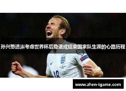 孙兴慜透露考虑世界杯后隐退或结束国家队生涯的心路历程