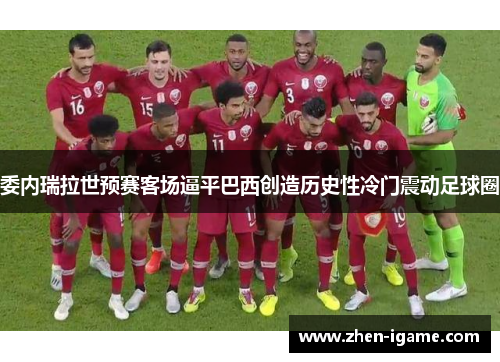 委内瑞拉世预赛客场逼平巴西创造历史性冷门震动足球圈 委内瑞拉世预赛客场逼平巴西创造历史性冷门震动足球圈