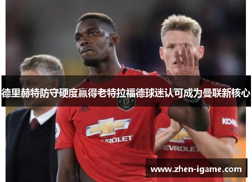 德里赫特防守硬度赢得老特拉福德球迷认可成为曼联新核心 德里赫特防守硬度赢得老特拉福德球迷认可成为曼联新核心