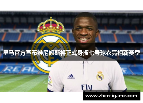 皇马官方宣布维尼修斯将正式身披七号球衣亮相新赛季