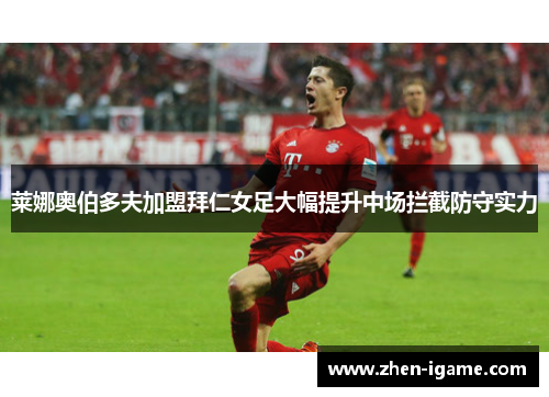 莱娜奥伯多夫加盟拜仁女足大幅提升中场拦截防守实力