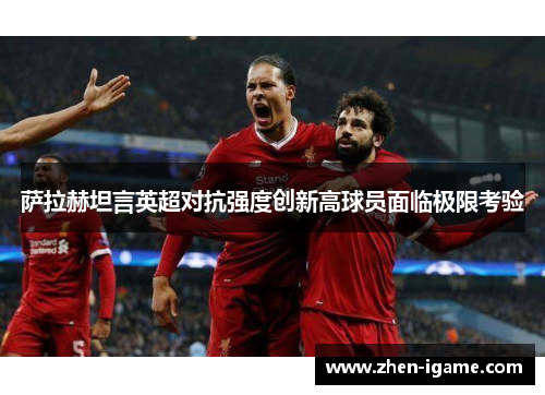 萨拉赫坦言英超对抗强度创新高球员面临极限考验