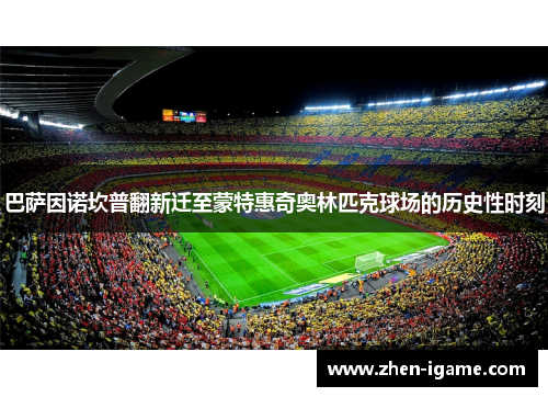 巴萨因诺坎普翻新迁至蒙特惠奇奥林匹克球场的历史性时刻 巴萨因诺坎普翻新迁至蒙特惠奇奥林匹克球场的历史性时刻